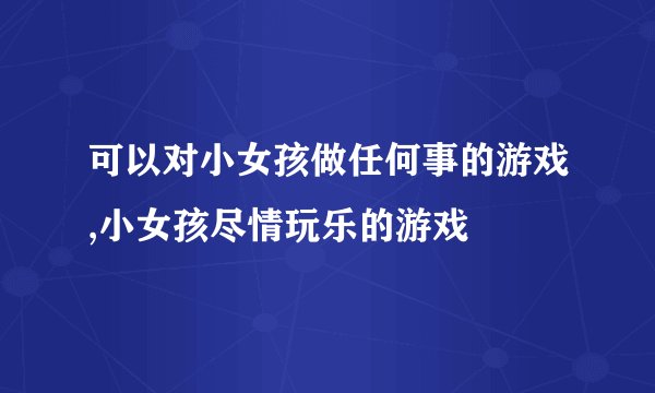 可以对小女孩做任何事的游戏,小女孩尽情玩乐的游戏