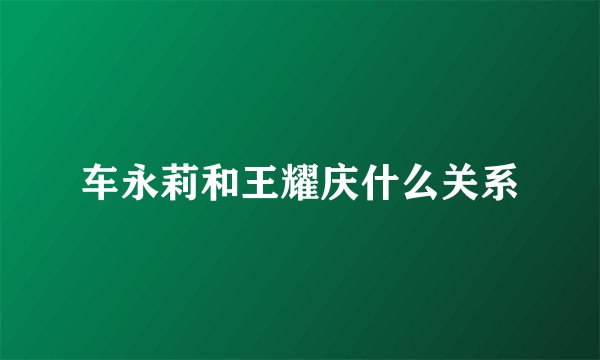 车永莉和王耀庆什么关系