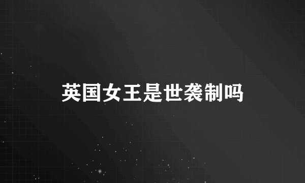 英国女王是世袭制吗