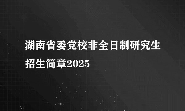 湖南省委党校非全日制研究生招生简章2025