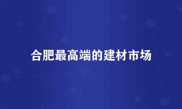 合肥最高端的建材市场
