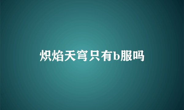 炽焰天穹只有b服吗
