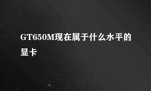 GT650M现在属于什么水平的显卡