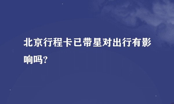北京行程卡已带星对出行有影响吗?