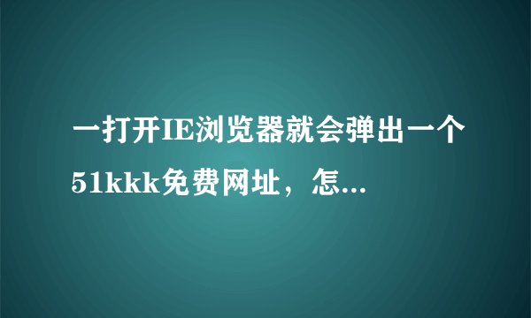 一打开IE浏览器就会弹出一个51kkk免费网址，怎样才能清除？