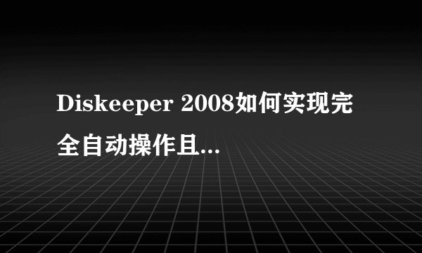 Diskeeper 2008如何实现完全自动操作且不干扰系统资源？