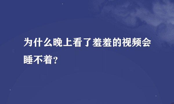 为什么晚上看了羞羞的视频会睡不着？