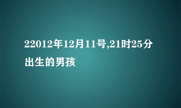 22012年12月11号,21时25分出生的男孩