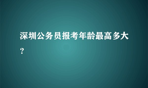 深圳公务员报考年龄最高多大？