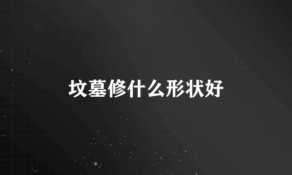 坟墓修什么形状好