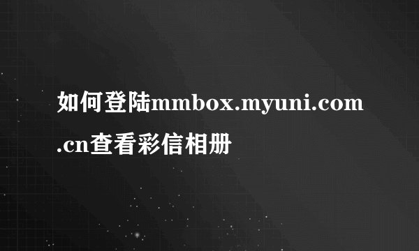 如何登陆mmbox.myuni.com.cn查看彩信相册