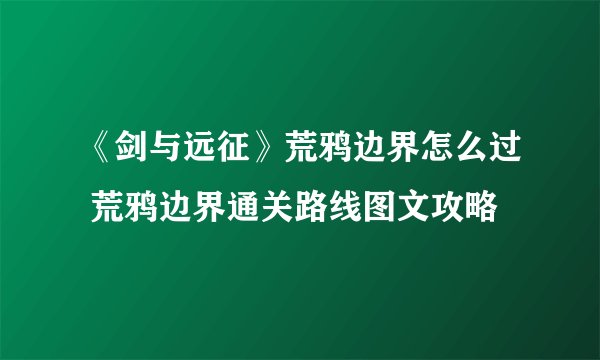 《剑与远征》荒鸦边界怎么过 荒鸦边界通关路线图文攻略