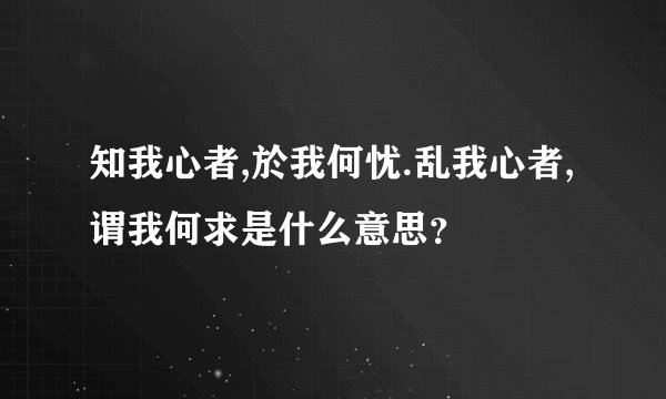 知我心者,於我何忧.乱我心者,谓我何求是什么意思？