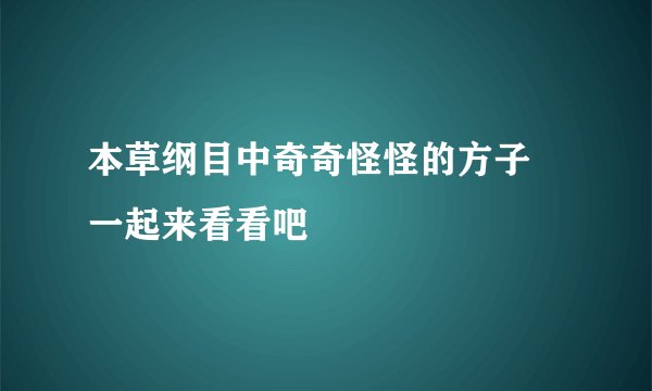 本草纲目中奇奇怪怪的方子 一起来看看吧