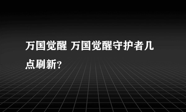 万国觉醒 万国觉醒守护者几点刷新？