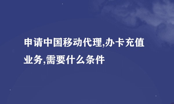 申请中国移动代理,办卡充值业务,需要什么条件