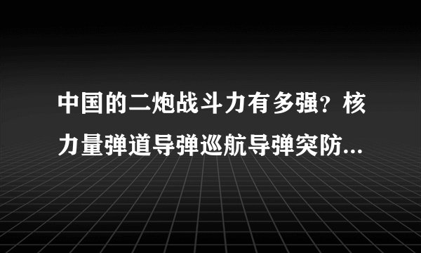 中国的二炮战斗力有多强？核力量弹道导弹巡航导弹突防能力导弹的拦截