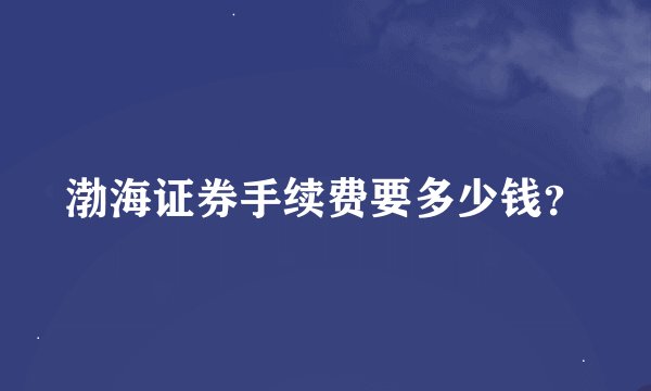 渤海证券手续费要多少钱？