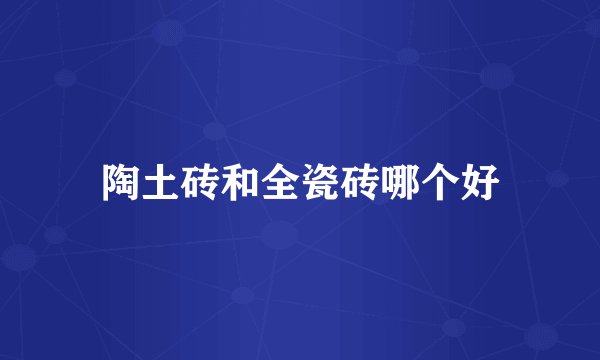 陶土砖和全瓷砖哪个好