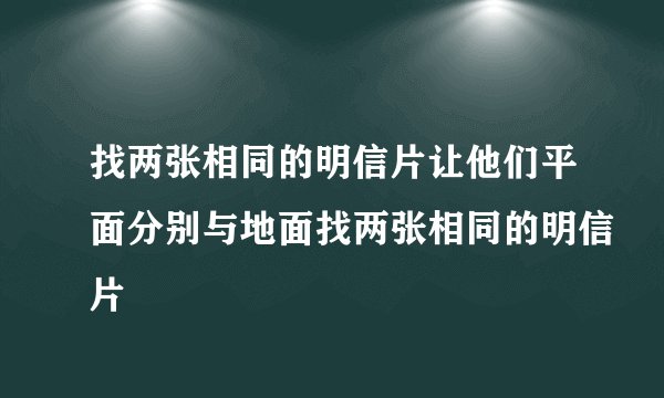 找两张相同的明信片让他们平面分别与地面找两张相同的明信片