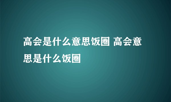 高会是什么意思饭圈 高会意思是什么饭圈