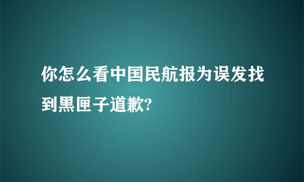 你怎么看中国民航报为误发找到黑匣子道歉?