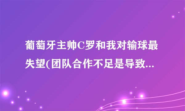 葡萄牙主帅C罗和我对输球最失望(团队合作不足是导致失败的主要原因。)