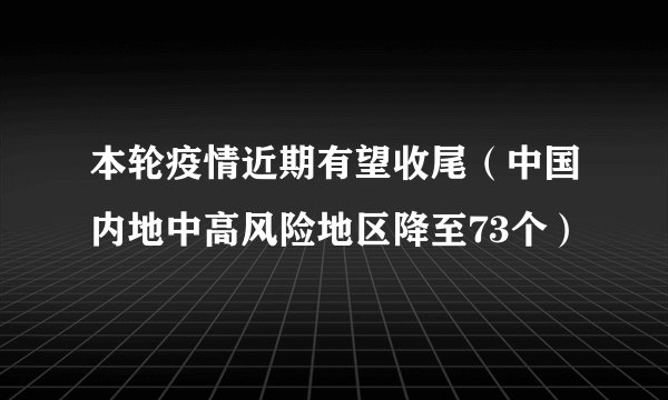本轮疫情近期有望收尾（中国内地中高风险地区降至73个）