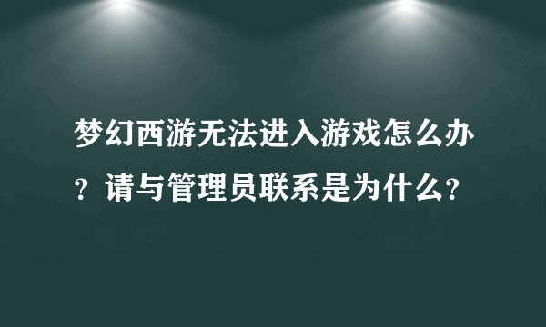 梦幻西游无法进入游戏怎么办？请与管理员联系是为什么？