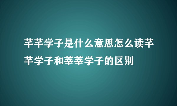 芊芊学子是什么意思怎么读芊芊学子和莘莘学子的区别