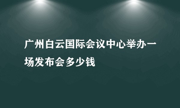广州白云国际会议中心举办一场发布会多少钱