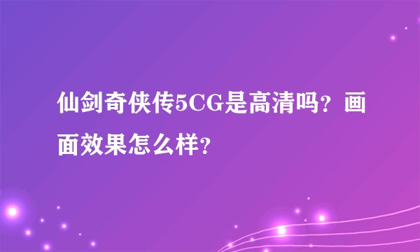 仙剑奇侠传5CG是高清吗？画面效果怎么样？