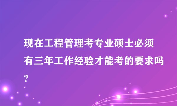 现在工程管理考专业硕士必须有三年工作经验才能考的要求吗?