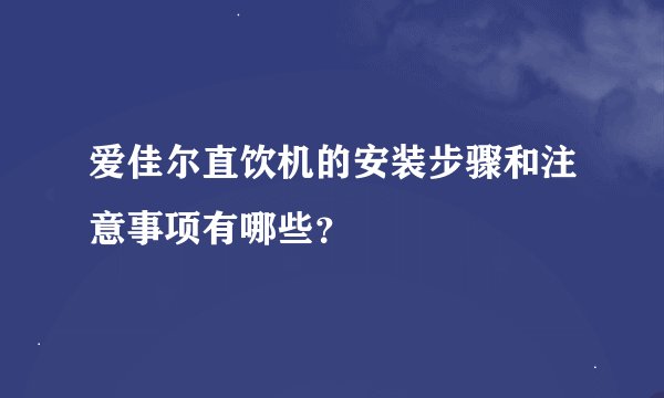 爱佳尔直饮机的安装步骤和注意事项有哪些？