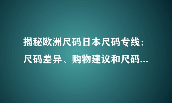 揭秘欧洲尺码日本尺码专线：尺码差异、购物建议和尺码转换技巧