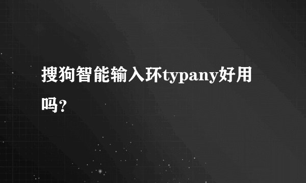 搜狗智能输入环typany好用吗？