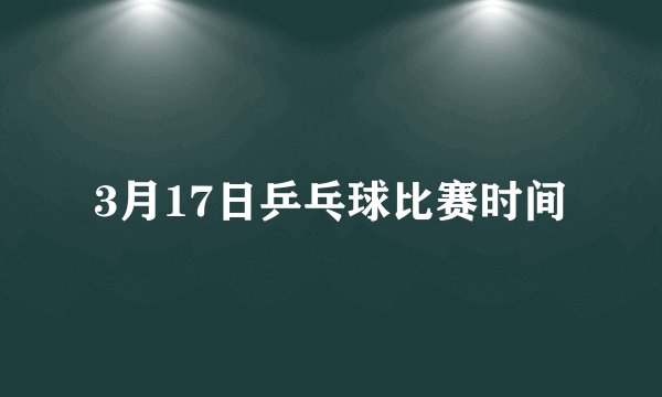 3月17日乒乓球比赛时间
