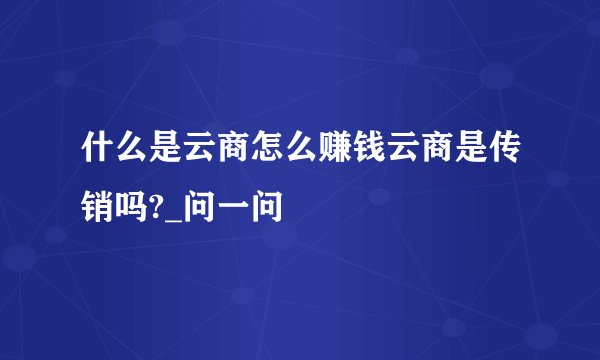 什么是云商怎么赚钱云商是传销吗?_问一问