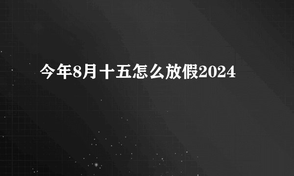 今年8月十五怎么放假2024