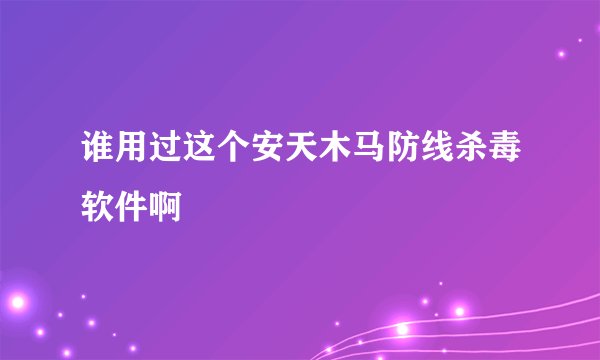 谁用过这个安天木马防线杀毒软件啊