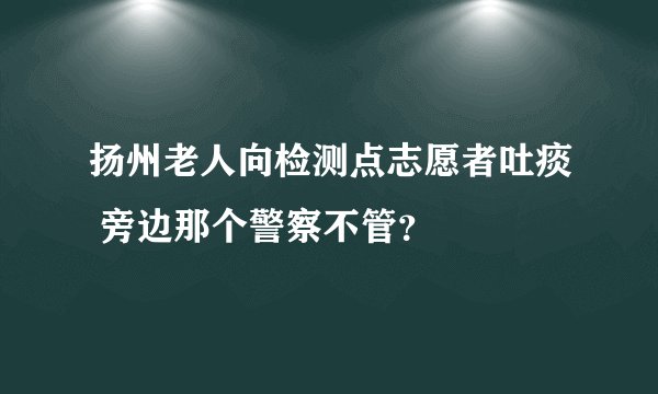 扬州老人向检测点志愿者吐痰 旁边那个警察不管？