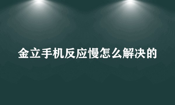 金立手机反应慢怎么解决的