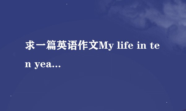 求一篇英语作文My life in ten years 80词左右，是初二的内容，最好是写“我”以后当老师的。