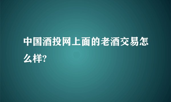 中国酒投网上面的老酒交易怎么样?