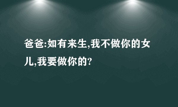爸爸:如有来生,我不做你的女儿,我要做你的?