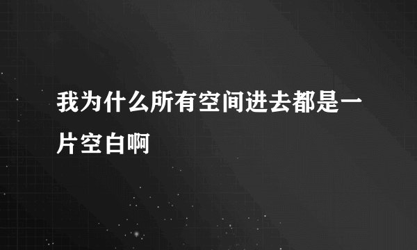 我为什么所有空间进去都是一片空白啊