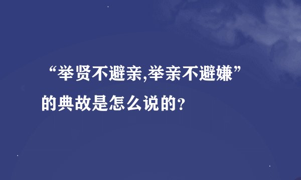 “举贤不避亲,举亲不避嫌”的典故是怎么说的？