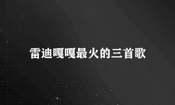 雷迪嘎嘎最火的三首歌