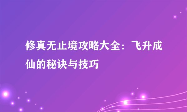 修真无止境攻略大全：飞升成仙的秘诀与技巧