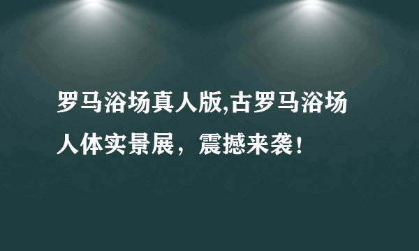 罗马浴场真人版,古罗马浴场人体实景展，震撼来袭！